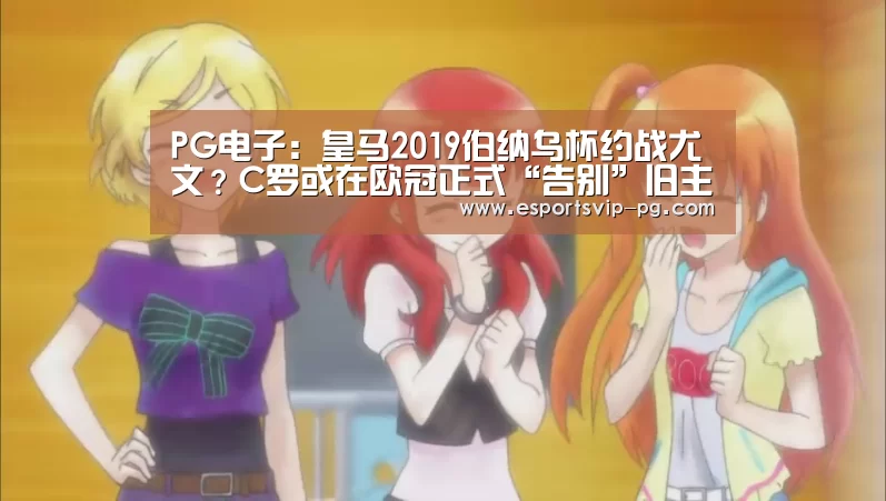 PG电子:皇马2019伯纳乌杯约战尤文?C罗或在欧冠正式“告别”旧主!(图1) PG电子