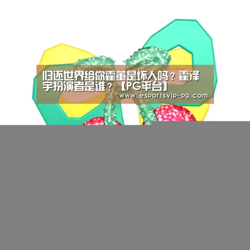归还世界给你霍董是坏人吗?霍泽宇扮演者是谁?【PG平台】(图1) PG电子